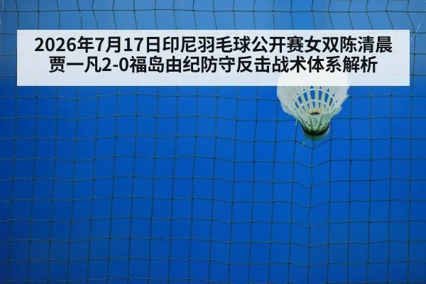 2026年7月17日印尼羽毛球公开赛女双陈清晨贾一凡2-0福岛由纪防守反击战术体系解析