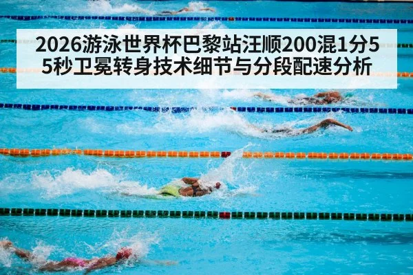 2026游泳世界杯巴黎站汪顺200混1分55秒卫冕转身技术细节与分段配速分析