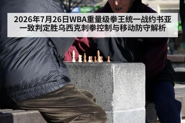 2026年7月26日WBA重量级拳王统一战约书亚一致判定胜乌西克刺拳控制与移动防守解析
