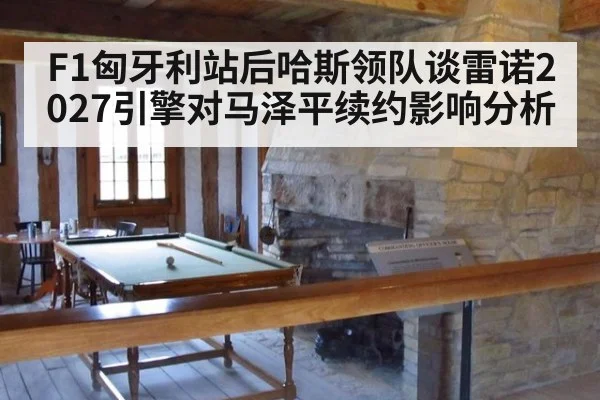F1匈牙利站后哈斯领队谈雷诺2027引擎对马泽平续约影响分析