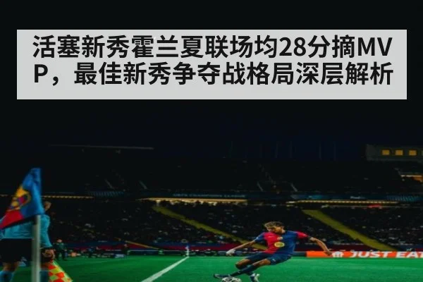 活塞新秀霍兰夏联场均28分摘MVP,最佳新秀争夺战格局深层解析
