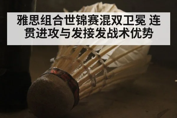 雅思组合世锦赛混双卫冕 连贯进攻与发接发战术优势